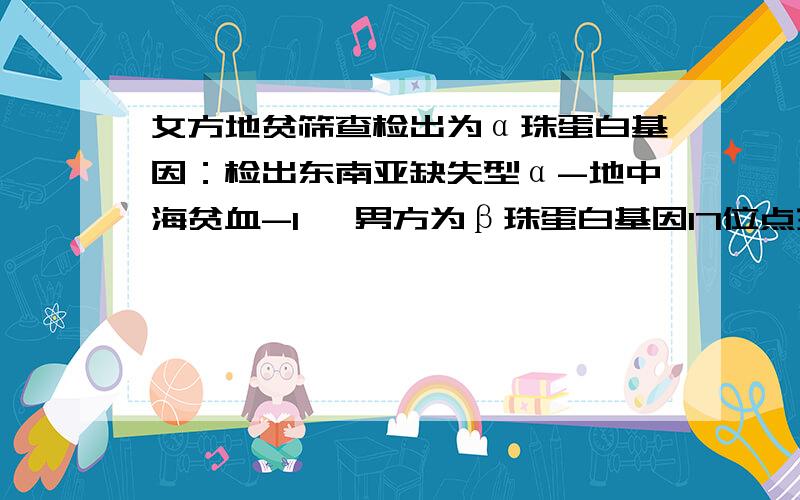 女方地贫筛查检出为α珠蛋白基因：检出东南亚缺失型α-地中海贫血-1 ,男方为β珠蛋白基因17位点突变杂合子请问他们所孕育的小孩有多少几率是正常人?