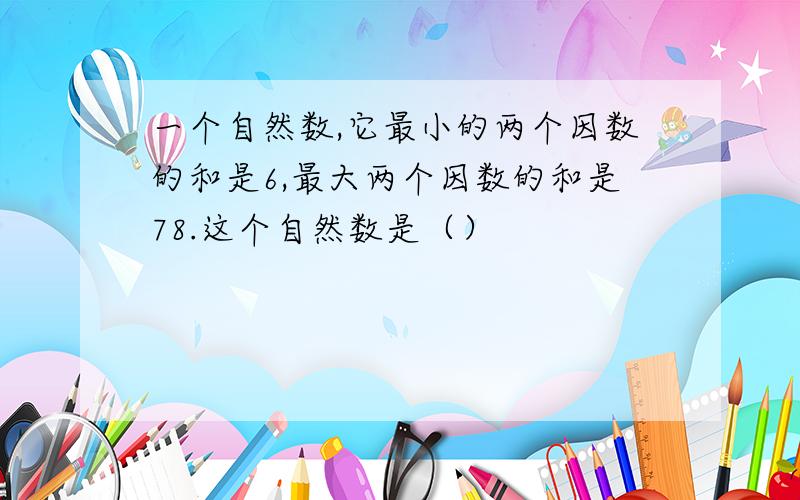 一个自然数,它最小的两个因数的和是6,最大两个因数的和是78.这个自然数是（）