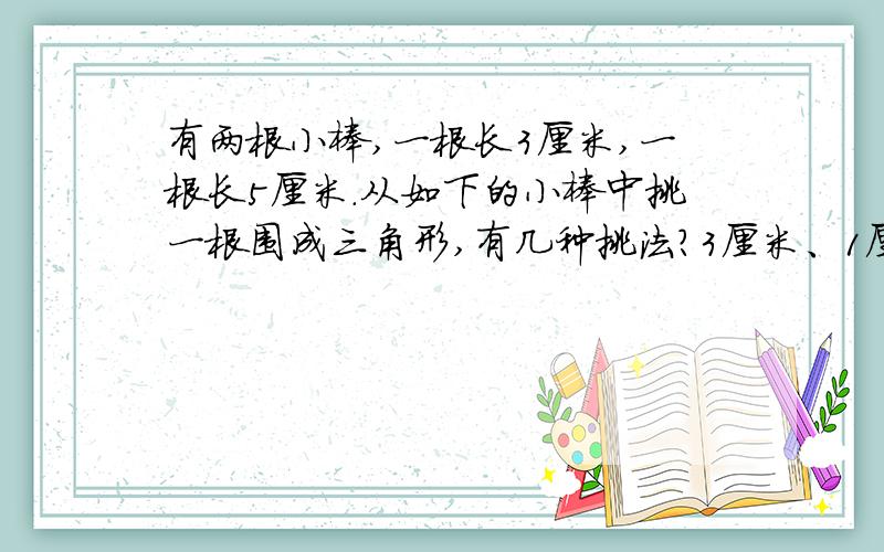 有两根小棒,一根长3厘米,一根长5厘米.从如下的小棒中挑一根围成三角形,有几种挑法?3厘米、1厘米、7厘米、10厘米、8厘米