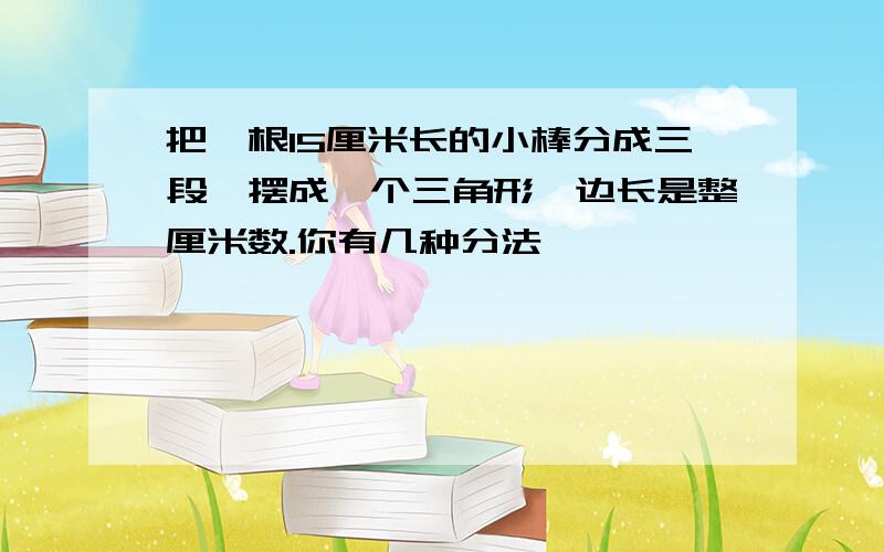 把一根15厘米长的小棒分成三段,摆成一个三角形,边长是整厘米数.你有几种分法