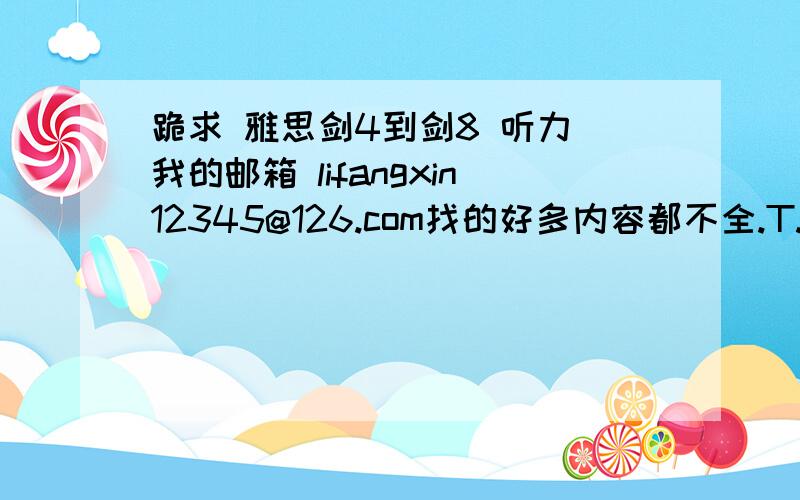 跪求 雅思剑4到剑8 听力 我的邮箱 lifangxin12345@126.com找的好多内容都不全.T.T  谢啦