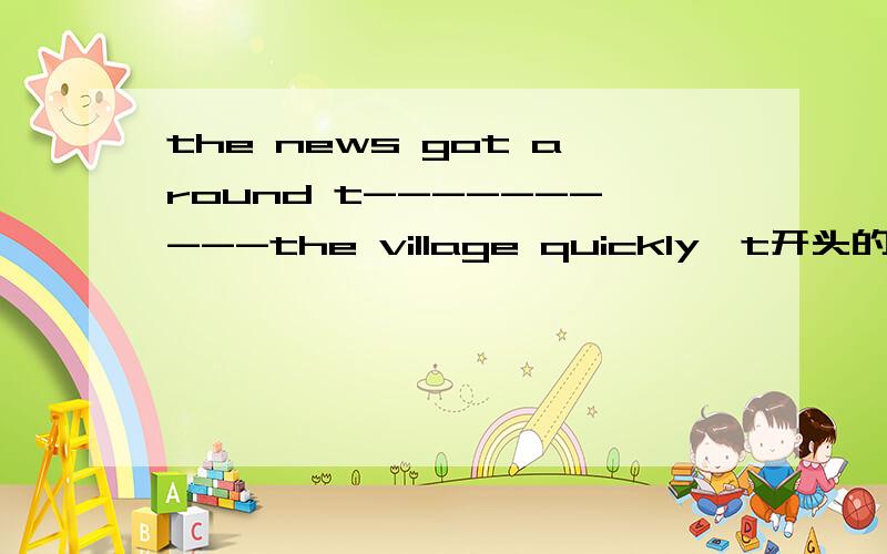 the news got around t----------the village quickly,t开头的单词o