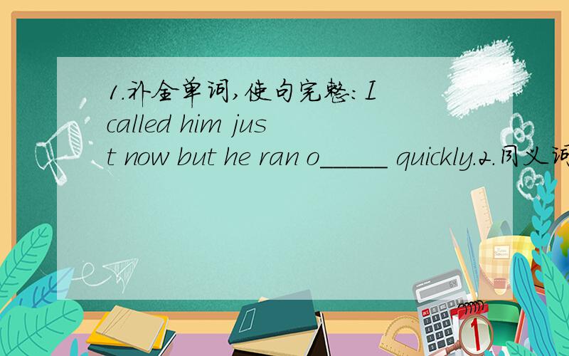 1.补全单词,使句完整：I called him just now but he ran o_____ quickly.2.同义词：The girl is helping her mother do the housework.The girl is ________ her mother _______ the housework.3.汉译英:滑_______