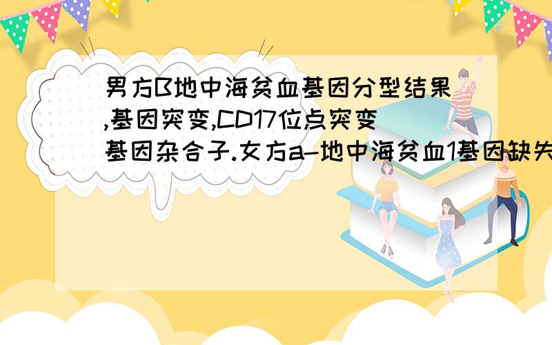 男方B地中海贫血基因分型结果,基因突变,CD17位点突变基因杂合子.女方a-地中海贫血1基因缺失,a-地贫1基