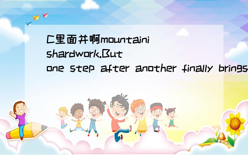 C里面并啊mountainishardwork.But one step after another finally brings a person to the t().接着Along the way he can stop and look a().开头为 Climbing a mountain is hard work............................