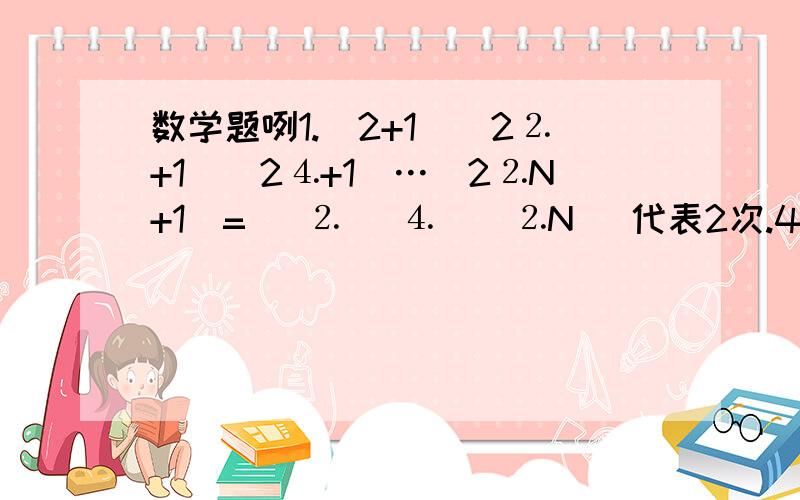 数学题咧1.（2+1）（2⒉+1）（2⒋+1）…（2⒉N+1）=   ⒉   ⒋    ⒉N   代表2次.4次.2N次  2.12X⒉+12Y⒉=25XY    求X除以Y的值