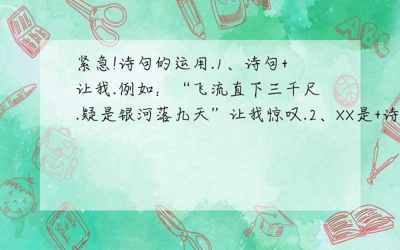 紧急!诗句的运用.1、诗句+让我.例如：“飞流直下三千尺.疑是银河落九天”让我惊叹.2、XX是+诗句的AA例如：爱国是“人生自古谁无死.留取丹心照汗青”的.每样列出三个来、好的高分悬赏