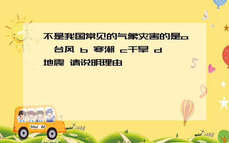 不是我国常见的气象灾害的是a,台风 b 寒潮 c干旱 d地震 请说明理由,