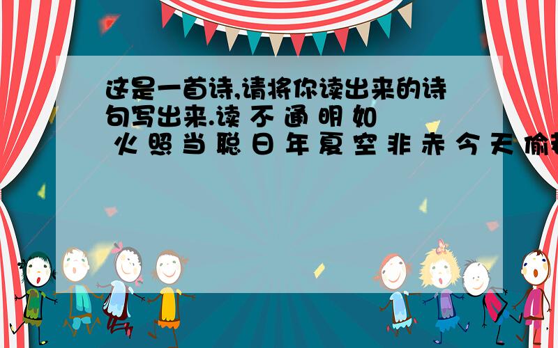 这是一首诗,请将你读出来的诗句写出来.读 不 通 明 如 火 照 当 聪 日 年 夏 空 非 赤 今 天 偷若 同 不 大 闲 句 转 旋 出 写