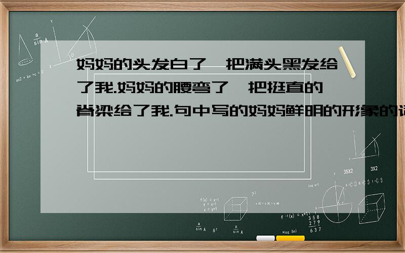 妈妈的头发白了,把满头黑发给了我.妈妈的腰弯了,把挺直的脊梁给了我.句中写的妈妈鲜明的形象的词是什