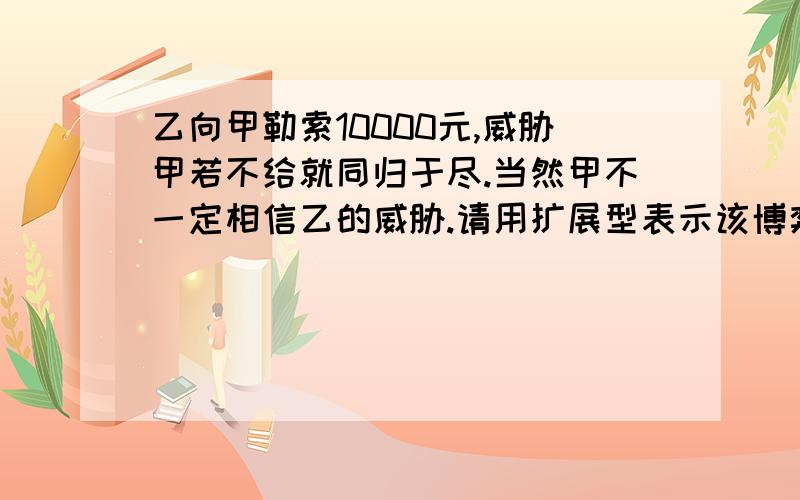 乙向甲勒索10000元,威胁甲若不给就同归于尽.当然甲不一定相信乙的威胁.请用扩展型表示该博弈,并找出子博弈精炼纳什均衡.