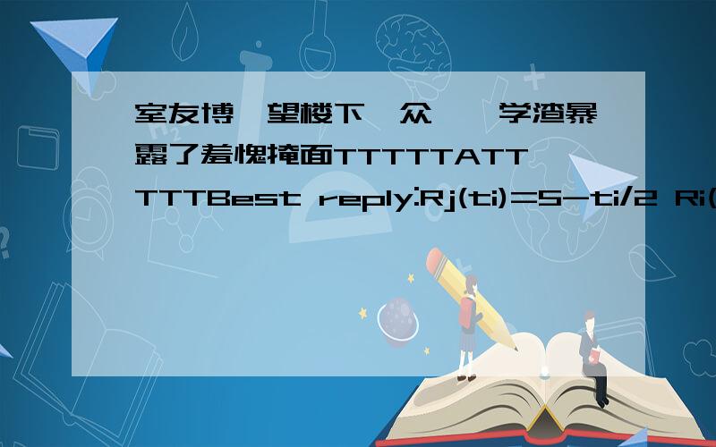 室友博弈望楼下一众……学渣暴露了羞愧掩面TTTTTATTTTTBest reply:Rj(ti)=5-ti/2 Ri(tj)=5-tj/2Nash Equilibrium:ti=tj=10/3 是这样的嘛……