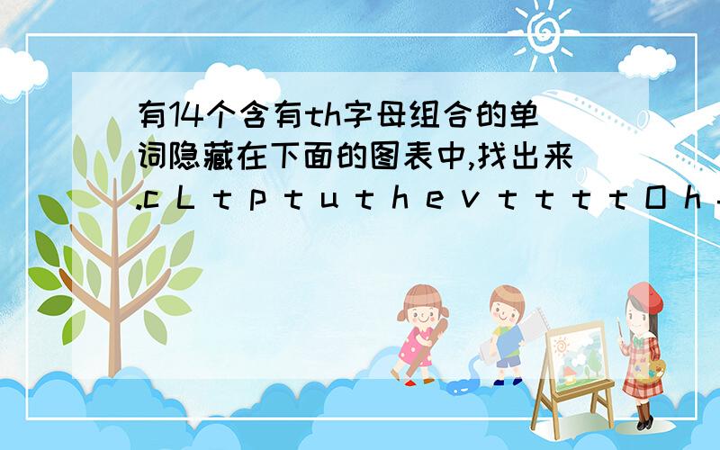 有14个含有th字母组合的单词隐藏在下面的图表中,找出来.c L t p t u t h e v t t t t O h f h y h I m t h h ht H i s a t e b o h r a is H n c t h i r t e e n ra U k b d e r s h y e k tt H e s e r c y e s u l ye F a t h e r n r t h e