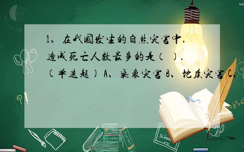 1、在我国发生的自然灾害中,造成死亡人数最多的是（ ）.(单选题) A、气象灾害 B、地质灾害 C、地震灾害 2