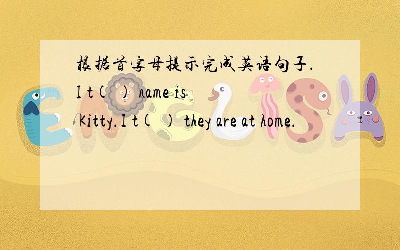 根据首字母提示完成英语句子.I t( ) name is Kitty.I t( ) they are at home.
