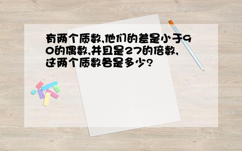 有两个质数,他们的差是小于90的偶数,并且是27的倍数,这两个质数各是多少?