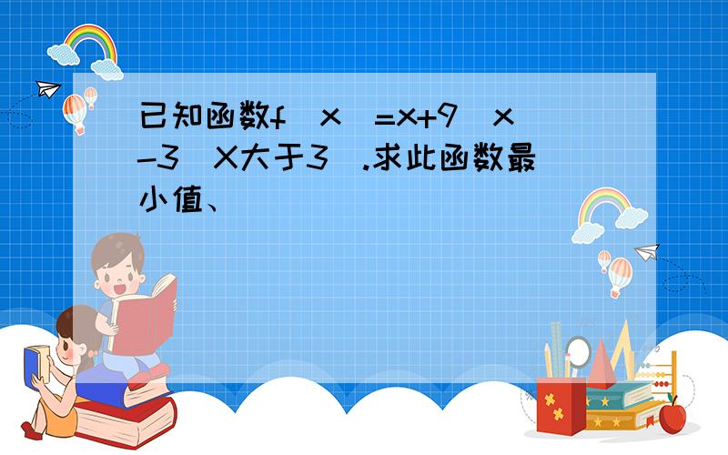 已知函数f(x)=x+9\x-3(X大于3).求此函数最小值、