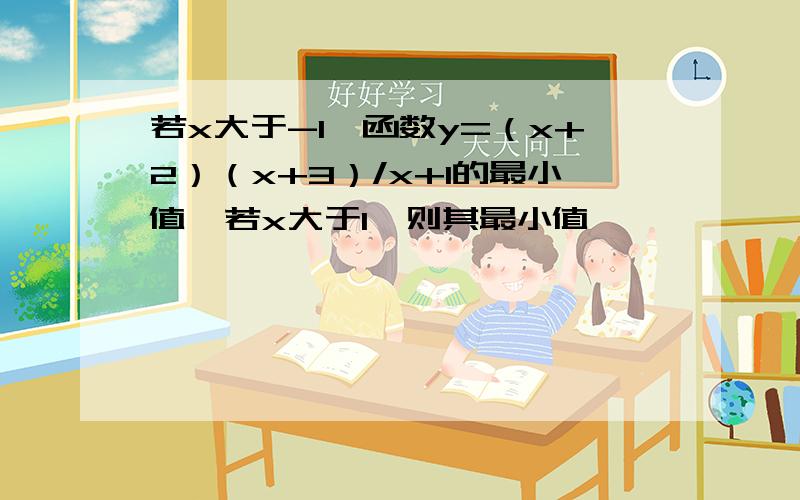 若x大于-1,函数y=（x+2）（x+3）/x+1的最小值,若x大于1,则其最小值