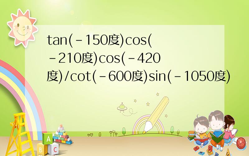 tan(-150度)cos(-210度)cos(-420度)/cot(-600度)sin(-1050度)