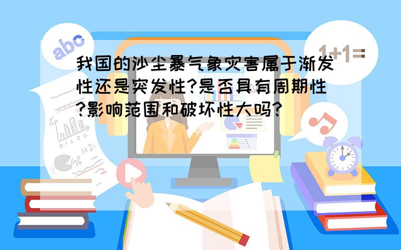 我国的沙尘暴气象灾害属于渐发性还是突发性?是否具有周期性?影响范围和破坏性大吗?