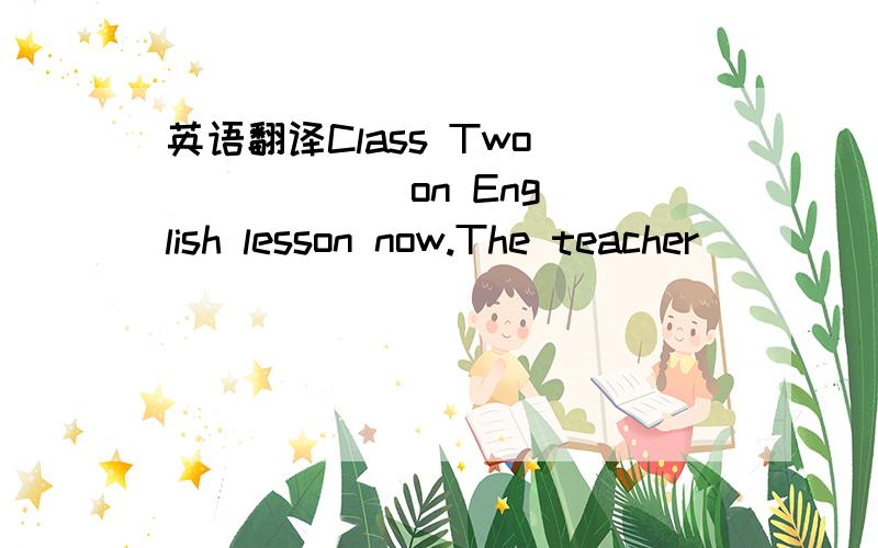 英语翻译Class Two ( ) ( ) on English lesson now.The teacher ( ) ( ) near the blackboard writing some Eglinsh.word on it ( ) ( )the words at the words ai the same time.All the students ( ) ( )ai the blackboard and ( ) ( ) him.Only Mingming ( ) ( )