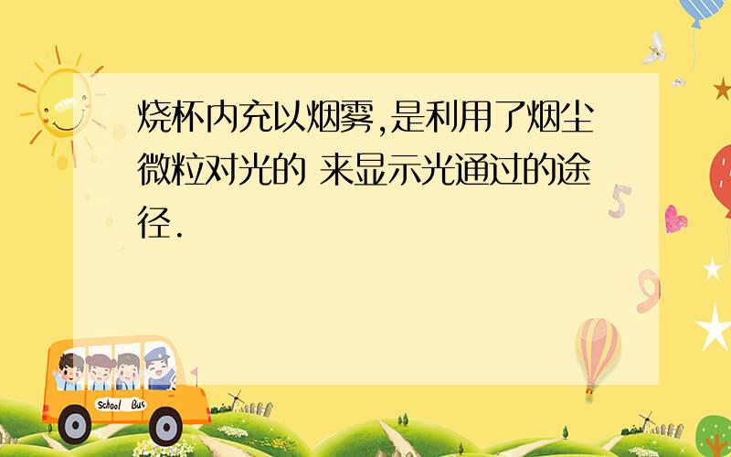 烧杯内充以烟雾,是利用了烟尘微粒对光的 来显示光通过的途径.