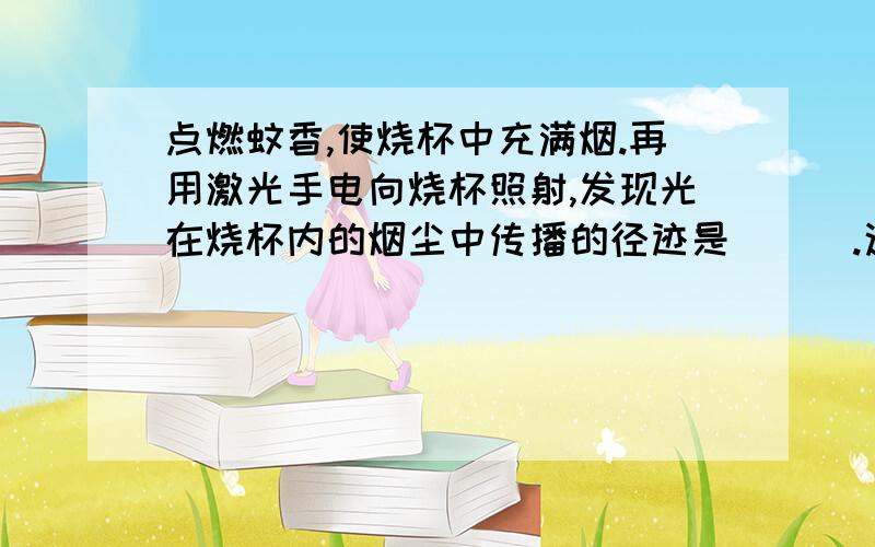 点燃蚊香,使烧杯中充满烟.再用激光手电向烧杯照射,发现光在烧杯内的烟尘中传播的径迹是___.这说明____.