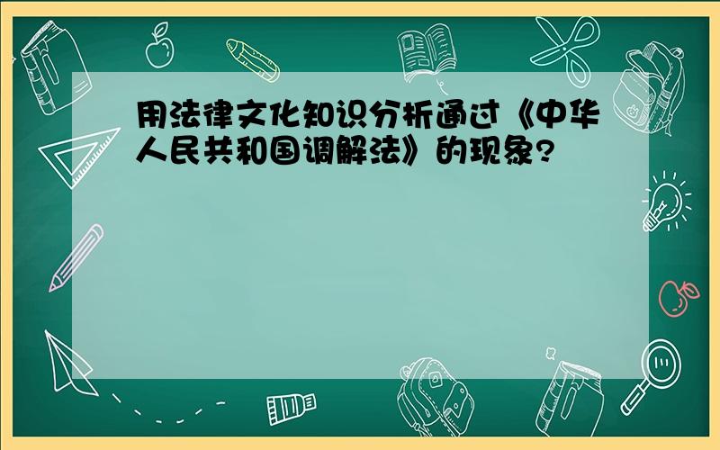 用法律文化知识分析通过《中华人民共和国调解法》的现象?