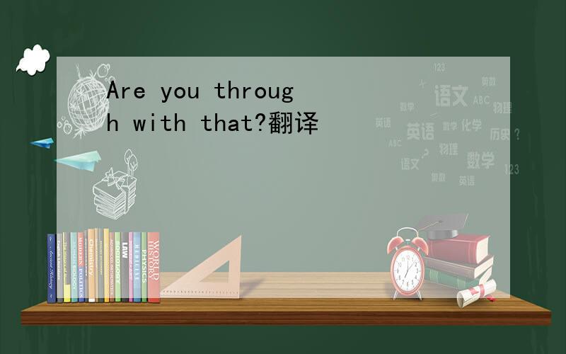 Are you through with that?翻译