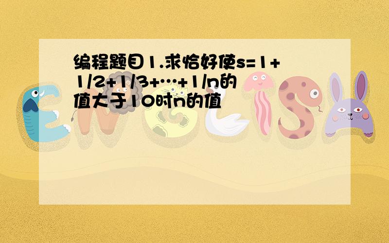 编程题目1.求恰好使s=1+1/2+1/3+…+1/n的值大于10时n的值