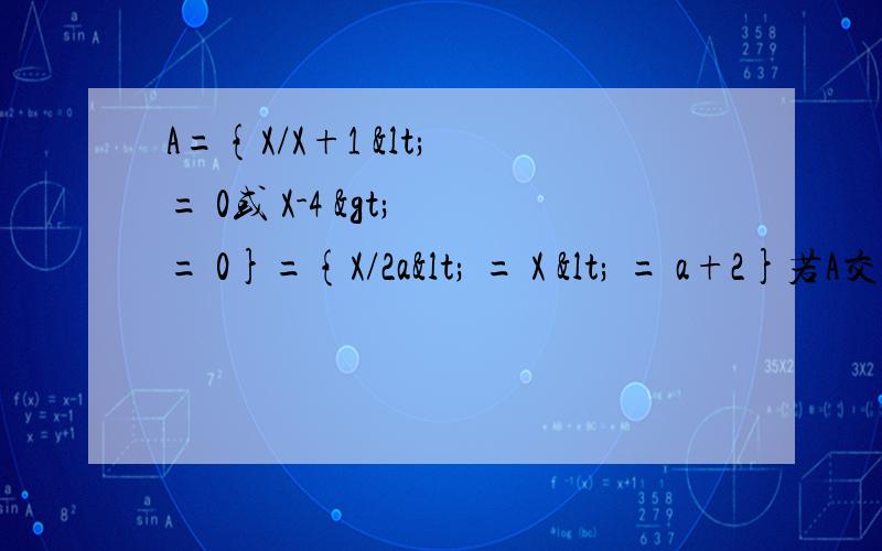 A={X/X+1 < = 0或 X-4 > = 0}={X/2a< = X < = a+2}若A交B 不等于 空集 求a的范围A={X/X+1 < = 0或 X-4 > = 0}B={X/2a< = X < = a+2}若A交B 不等于 空集 求a的范围