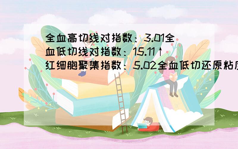 全血高切线对指数：3.01全血低切线对指数：15.11↑红细胞聚集指数：5.02全血低切还原粘度：49.32↑mPa.S全血高切还原粘度：7.03mPa.S红细胞变形指数TK：0.83红细胞刚性指数：4.68总胆固醇（TC）