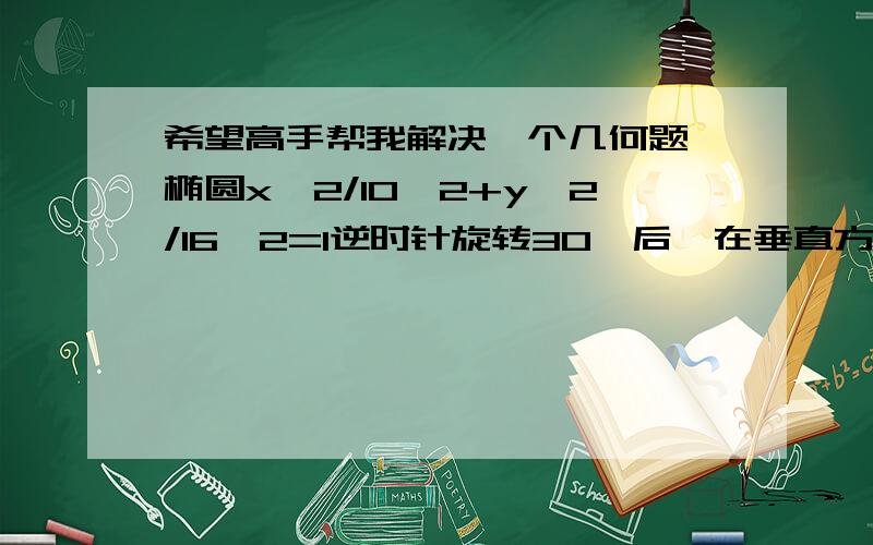 希望高手帮我解决一个几何题一椭圆x^2/10^2+y^2/16^2=1逆时针旋转30°后,在垂直方向距离椭圆中心（O点）5的水平线交椭圆左端于A点,求AO与长半轴的夹角