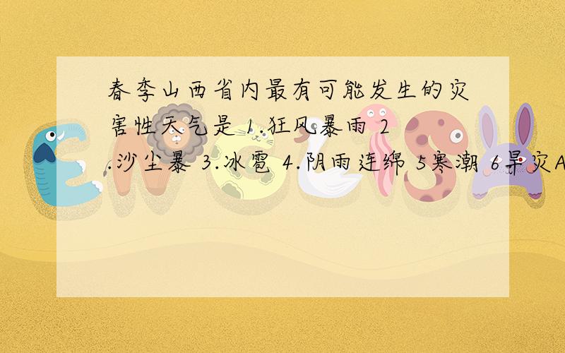 春季山西省内最有可能发生的灾害性天气是 1.狂风暴雨 2.沙尘暴 3.冰雹 4.阴雨连绵 5寒潮 6旱灾A.123 B.234 C.145 D.256