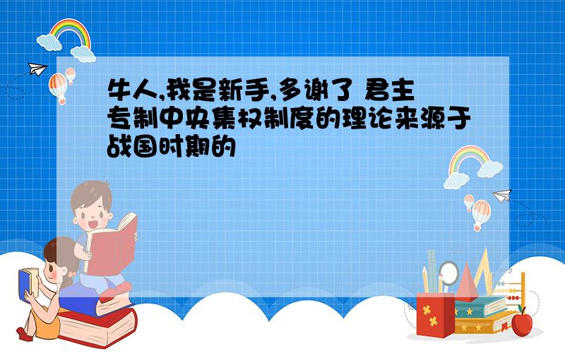 牛人,我是新手,多谢了 君主专制中央集权制度的理论来源于战国时期的