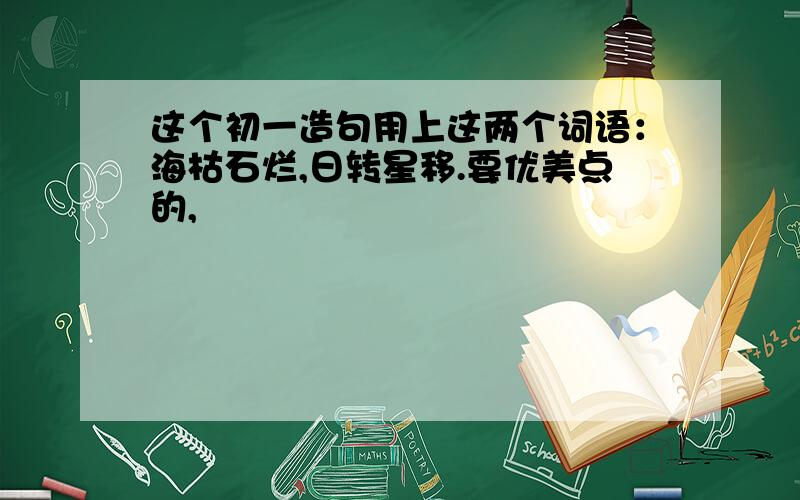 这个初一造句用上这两个词语：海枯石烂,日转星移.要优美点的,