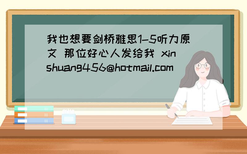 我也想要剑桥雅思1-5听力原文 那位好心人发给我 xinshuang456@hotmail.com