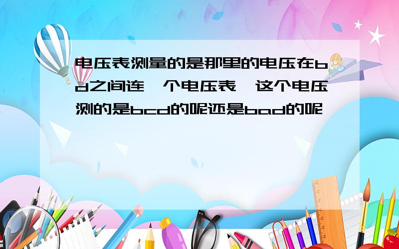 电压表测量的是那里的电压在bd之间连一个电压表,这个电压测的是bcd的呢还是bad的呢