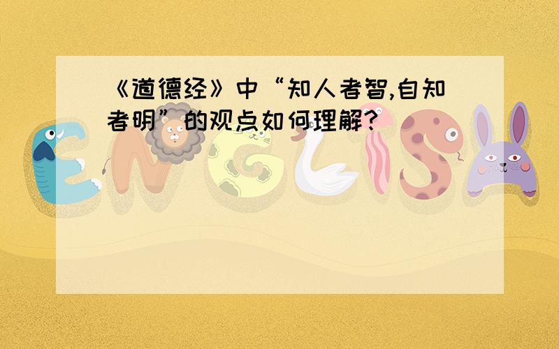 《道德经》中“知人者智,自知者明”的观点如何理解?