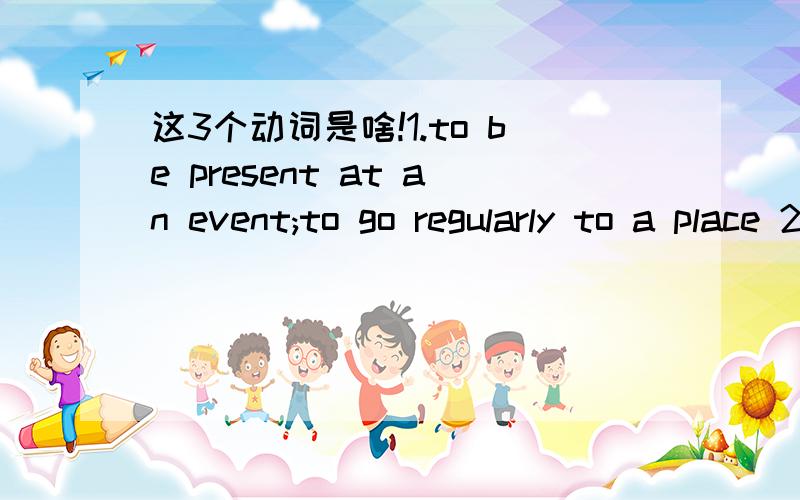 这3个动词是啥!1.to be present at an event;to go regularly to a place 2.to suggest a plan,proposal etc.for other people to consider or discuss 3.to have a clear meaning and be easy to understand