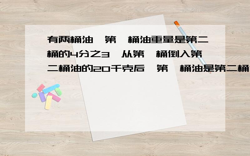 有两桶油,第一桶油重量是第二桶的4分之3,从第一桶倒入第二桶油的20千克后,第一桶油是第二桶油的5分之2