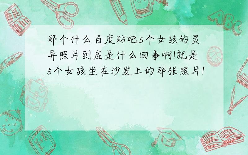 那个什么百度贴吧5个女孩的灵异照片到底是什么回事啊!就是5个女孩坐在沙发上的那张照片!