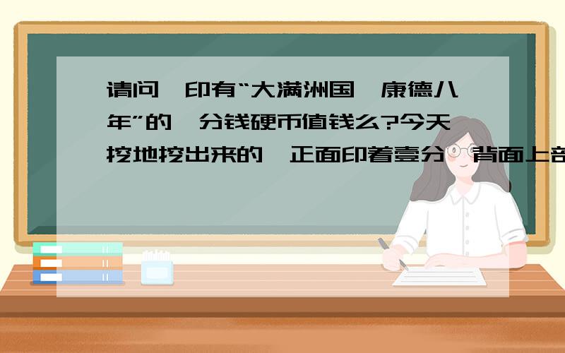 请问,印有“大满洲国,康德八年”的一分钱硬币值钱么?今天挖地挖出来的,正面印着壹分,背面上部分是大满洲国,下部分是康德八年