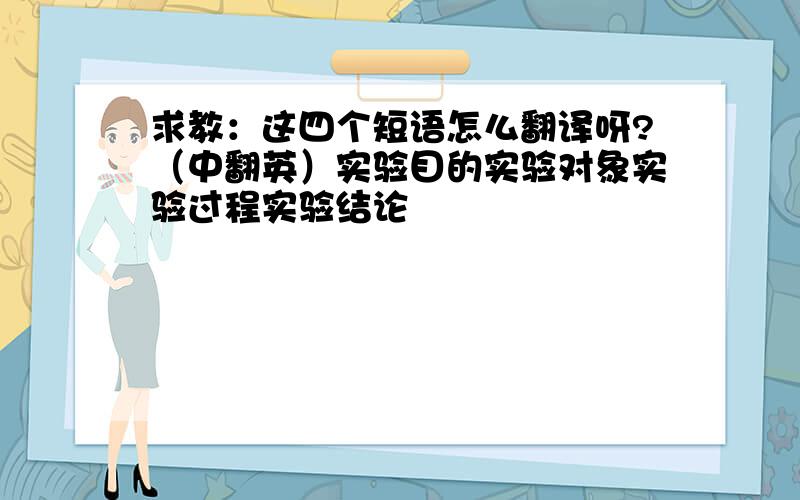 求教：这四个短语怎么翻译呀?（中翻英）实验目的实验对象实验过程实验结论