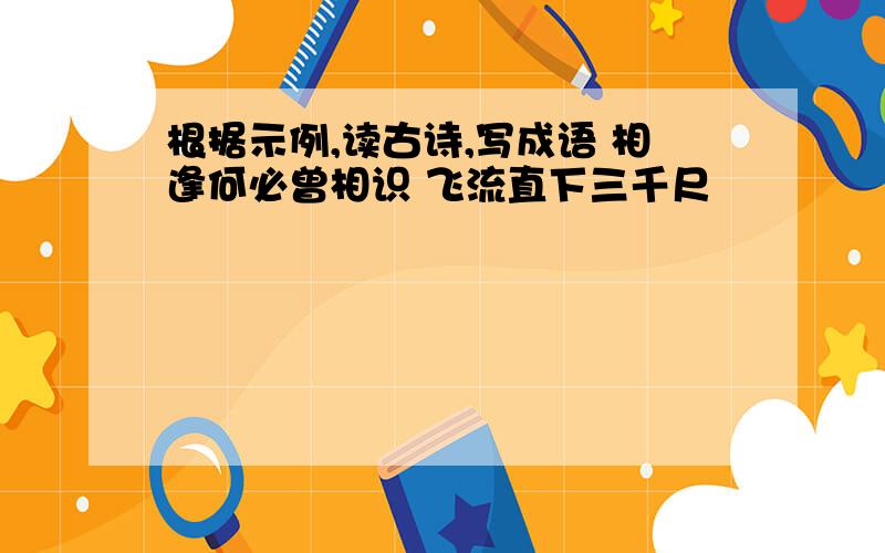 根据示例,读古诗,写成语 相逢何必曾相识 飞流直下三千尺