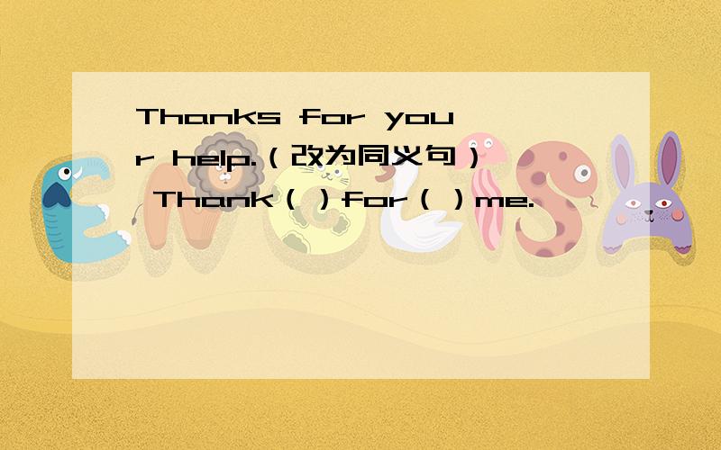 Thanks for your help.（改为同义句） Thank（）for（）me.