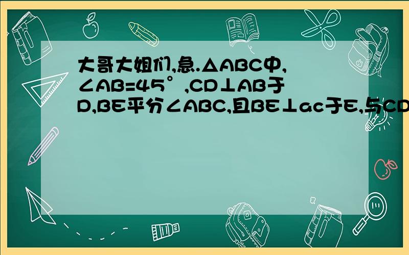 大哥大姐们,急.△ABC中,∠AB=45°,CD⊥AB于D,BE平分∠ABC,且BE⊥ac于E,与CD相交于点F,H是BC边的中点,连接DH与BE相交与点G,CE与BG的大小关系如何?试着证明你的结论∠ABC=45°