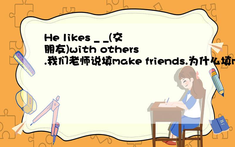 He likes _ _(交朋友)with others.我们老师说填make friends.为什么填make friends而不是making friends?