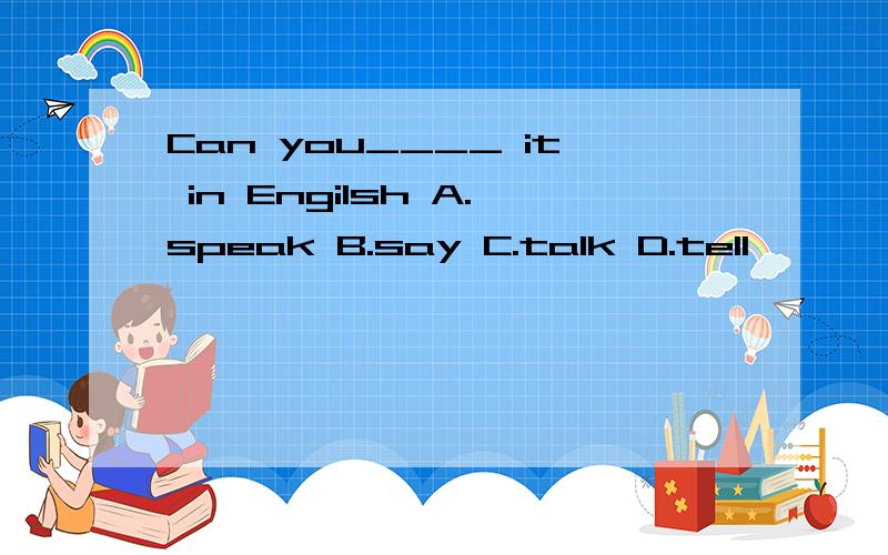 Can you____ it in Engilsh A.speak B.say C.talk D.tell