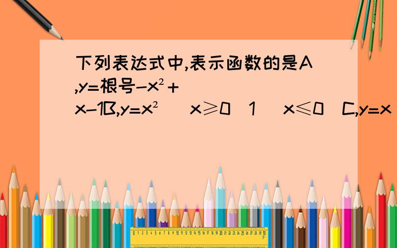 下列表达式中,表示函数的是A,y=根号-x²+x-1B,y=x² （x≥0）1 （x≤0）C,y=x （x≥0）0 (-1＜x≤0）如果都没有我就选D D 打着麻烦